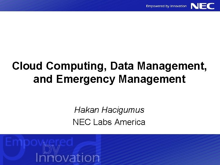 Cloud Computing, Data Management, and Emergency Management Hakan Hacigumus NEC Labs America 