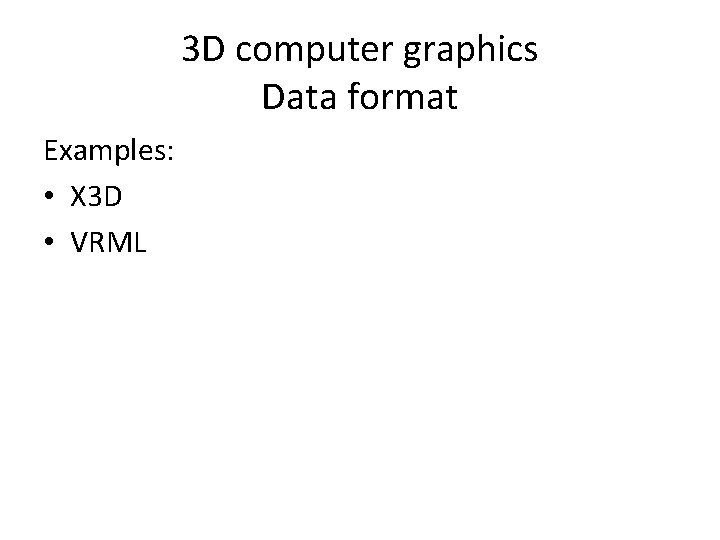 3 D computer graphics Data format Examples: • X 3 D • VRML 