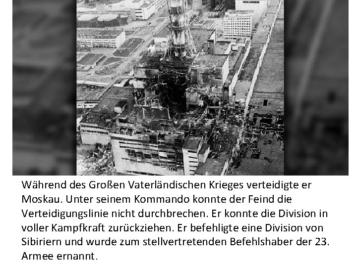 Während des Großen Vaterländischen Krieges verteidigte er Moskau. Unter seinem Kommando konnte der Feind