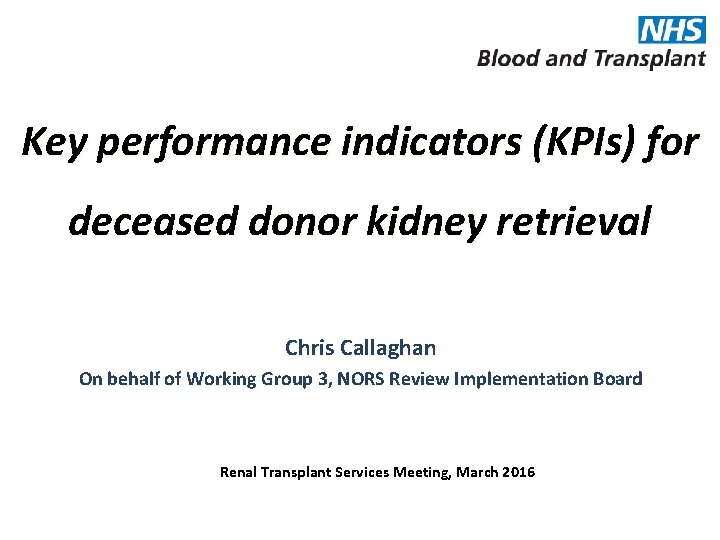 Key performance indicators (KPIs) for deceased donor kidney retrieval Chris Callaghan On behalf of