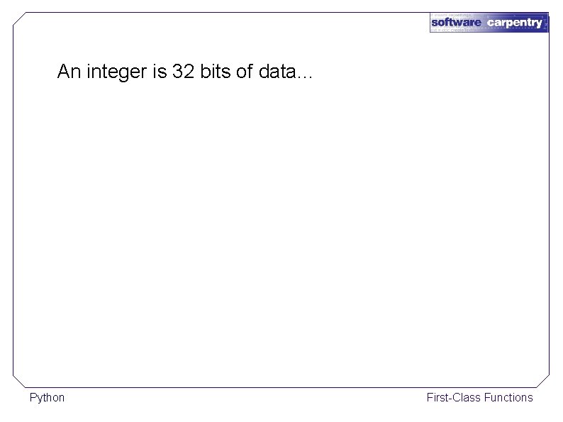 An integer is 32 bits of data. . . Python First-Class Functions 
