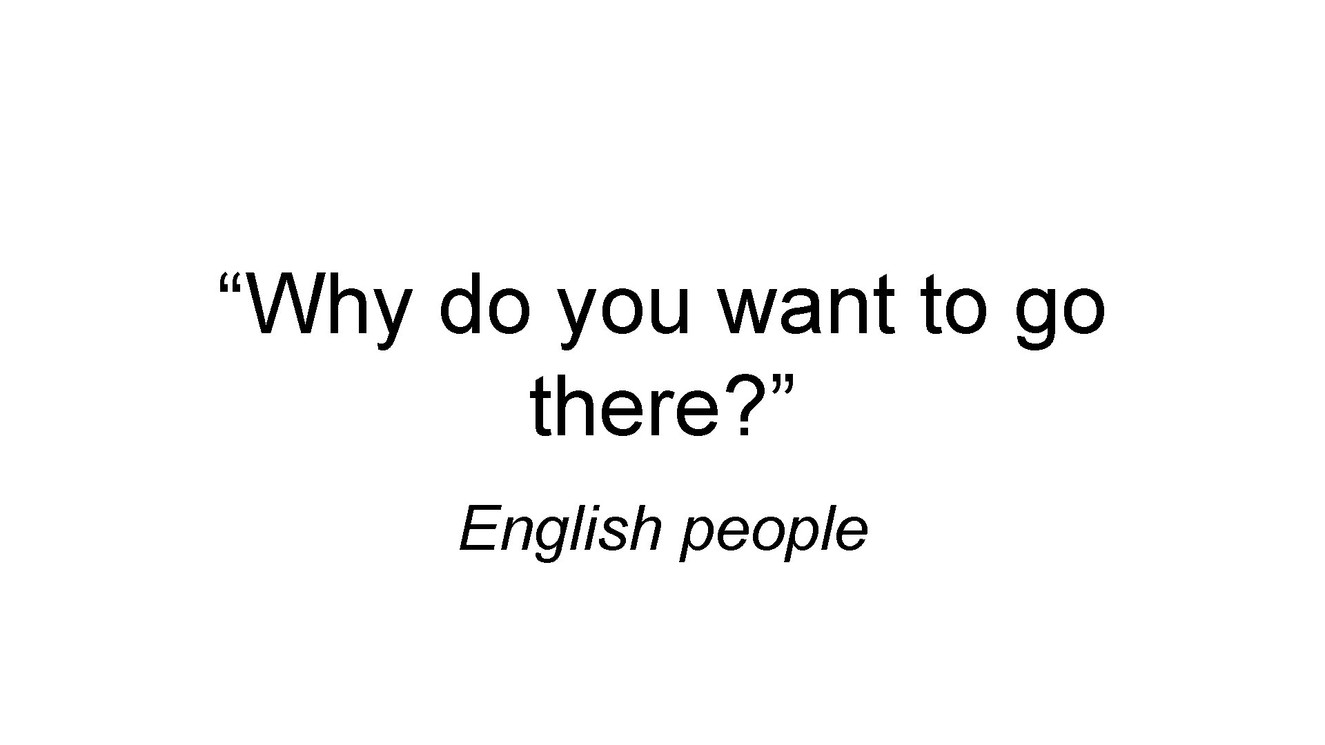 “Why do you want to go there? ” English people 