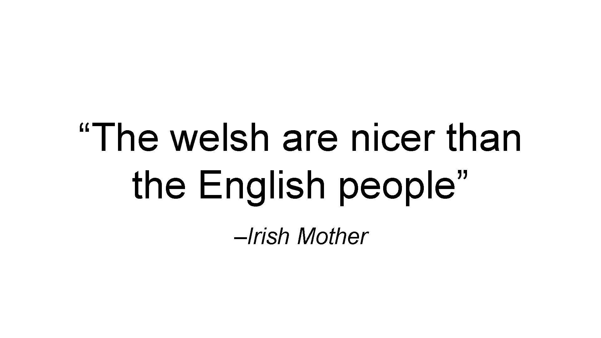 “The welsh are nicer than the English people” –Irish Mother 