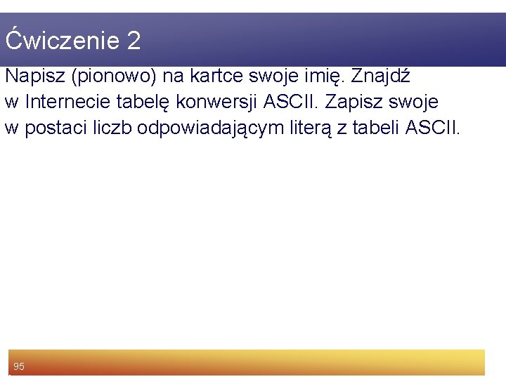 Ćwiczenie 2 Napisz (pionowo) na kartce swoje imię. Znajdź w Internecie tabelę konwersji ASCII.