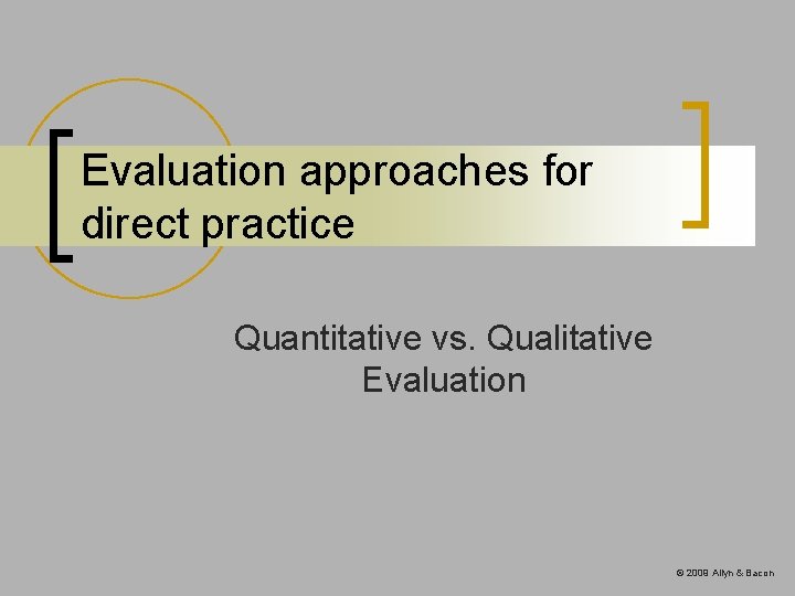 Evaluation approaches for direct practice Quantitative vs. Qualitative Evaluation © 2009 Allyn & Bacon