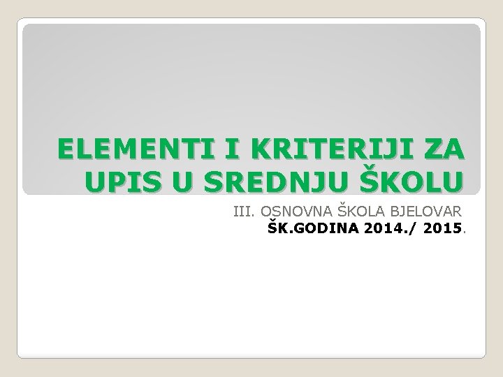 ELEMENTI I KRITERIJI ZA UPIS U SREDNJU ŠKOLU III. OSNOVNA ŠKOLA BJELOVAR ŠK. GODINA