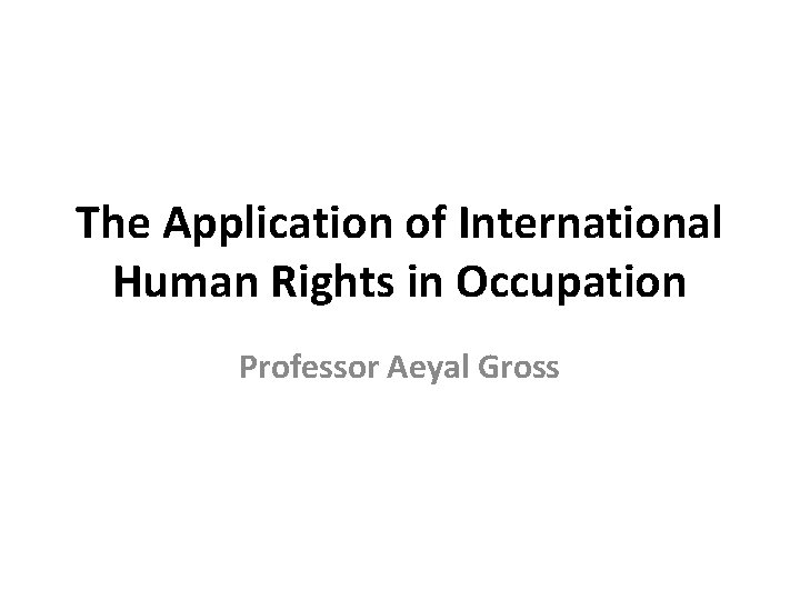 The Application of International Human Rights in Occupation Professor Aeyal Gross 