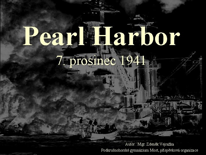 Pearl Harbor 7. prosinec 1941 Autor : Mgr. Zdeněk Vejražka Podkrušnohorské gymnázium Most, příspěvková