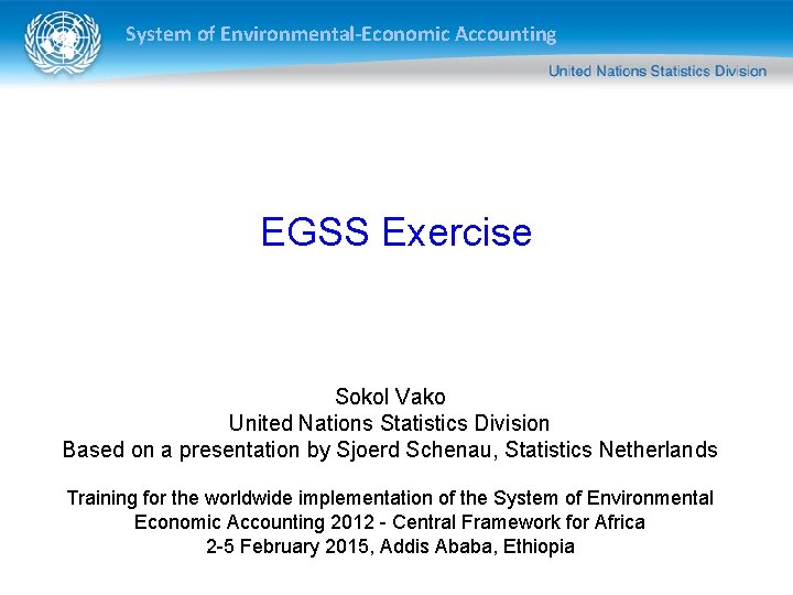 System of Environmental-Economic Accounting EGSS Exercise Sokol Vako United Nations Statistics Division Based on