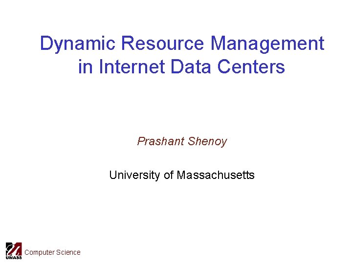 Dynamic Resource Management in Internet Data Centers Prashant Shenoy University of Massachusetts Computer Science