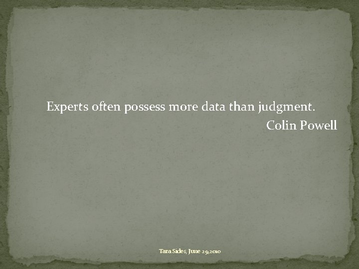 Experts often possess more data than judgment. Colin Powell Tara Sides, June 29, 2010