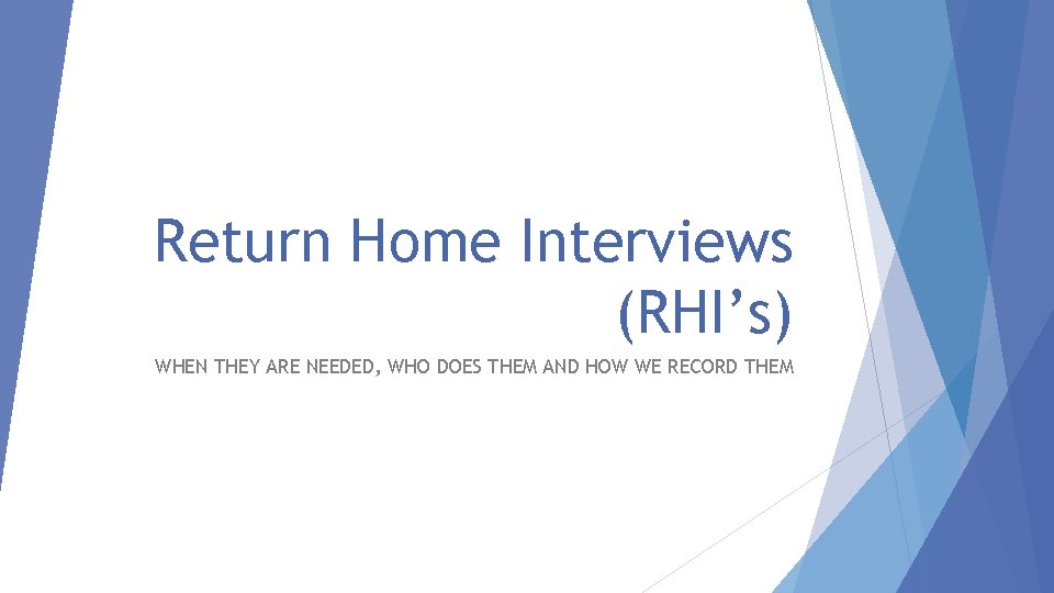 Return Home Interviews (RHI’s) WHEN THEY ARE NEEDED, WHO DOES THEM AND HOW WE