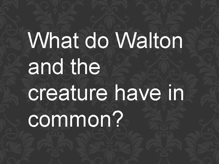 What do Walton and the creature have in common? 