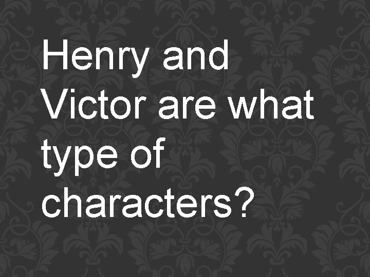 Henry and Victor are what type of characters? 