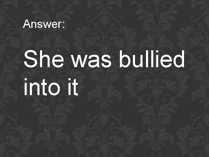 Answer: She was bullied into it 