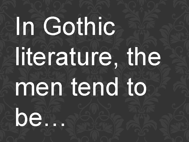 In Gothic literature, the men tend to be… 