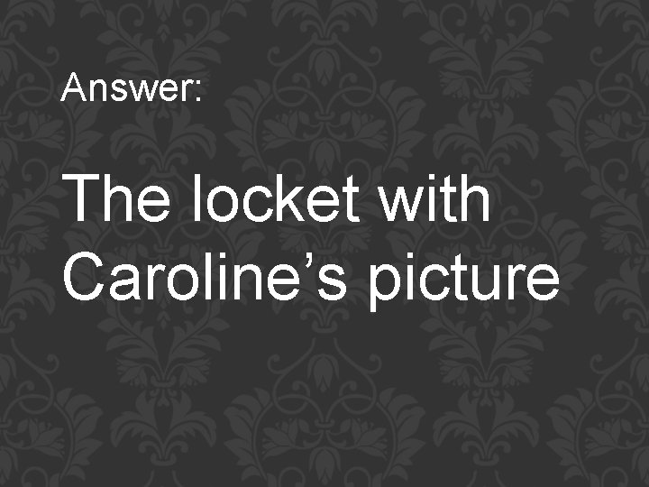 Answer: The locket with Caroline’s picture 