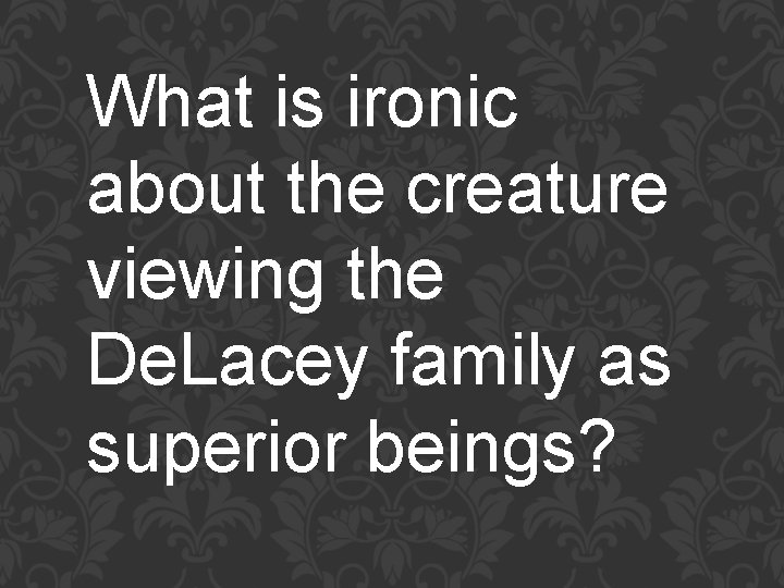 What is ironic about the creature viewing the De. Lacey family as superior beings?