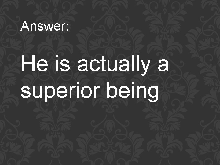 Answer: He is actually a superior being 