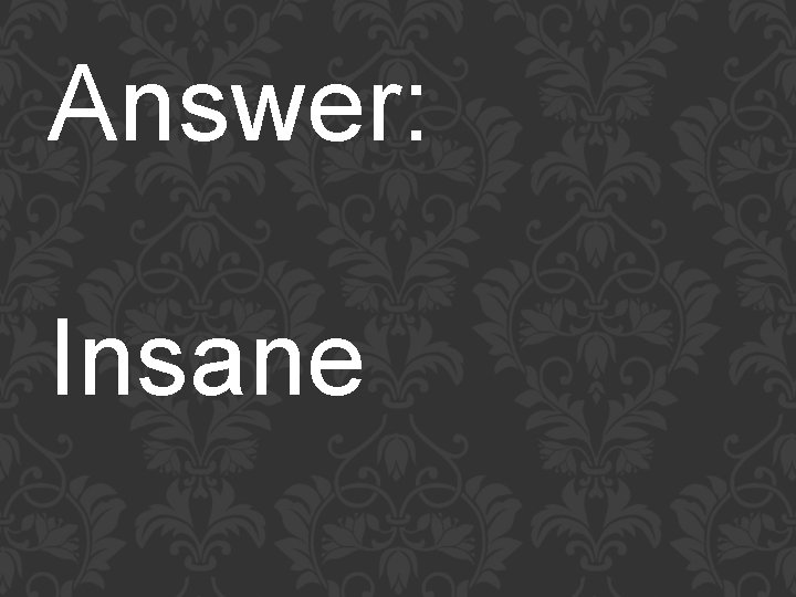 Answer: Insane 