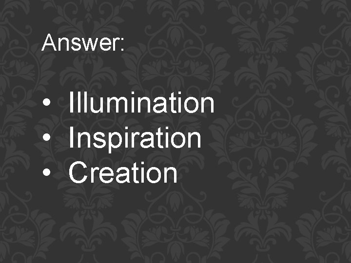 Answer: • Illumination • Inspiration • Creation 