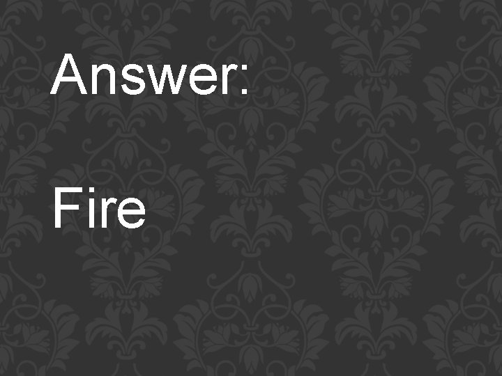 Answer: Fire 