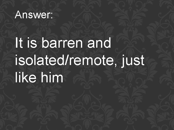 Answer: It is barren and isolated/remote, just like him 