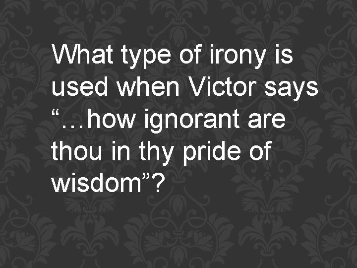 What type of irony is used when Victor says “…how ignorant are thou in