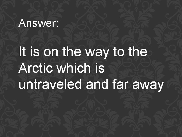 Answer: It is on the way to the Arctic which is untraveled and far