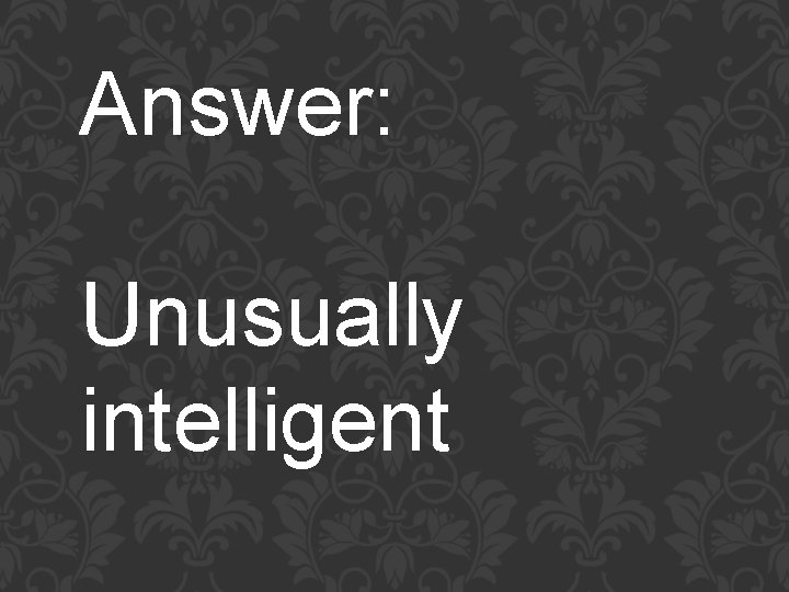 Answer: Unusually intelligent 