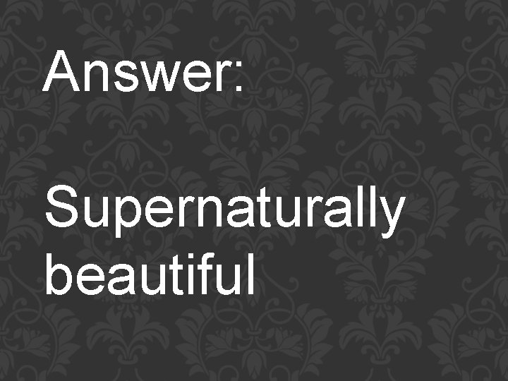 Answer: Supernaturally beautiful 