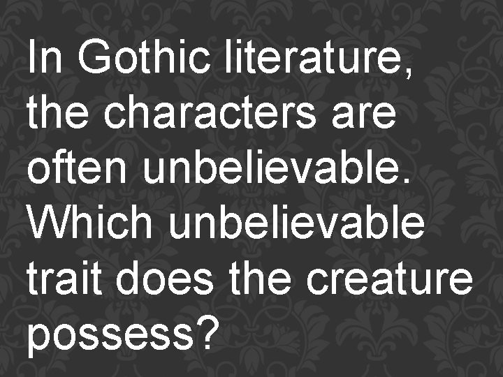 In Gothic literature, the characters are often unbelievable. Which unbelievable trait does the creature