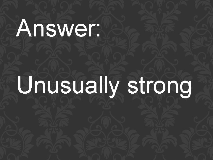 Answer: Unusually strong 
