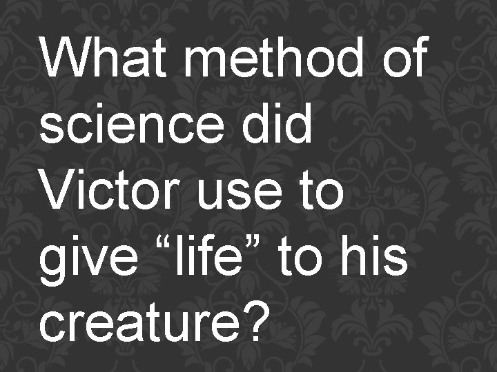 What method of science did Victor use to give “life” to his creature? 