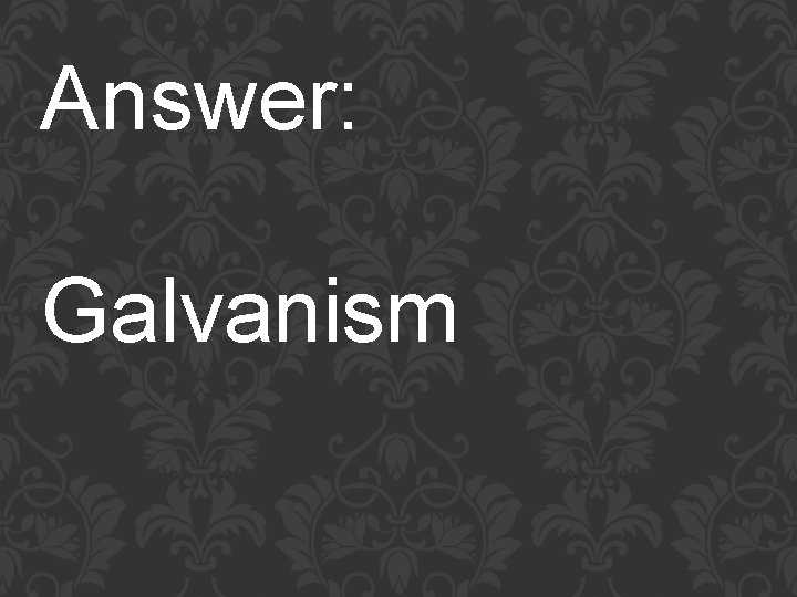 Answer: Galvanism 