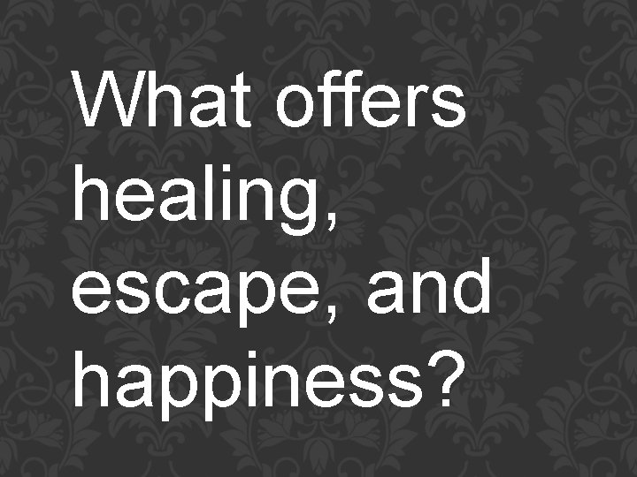 What offers healing, escape, and happiness? 