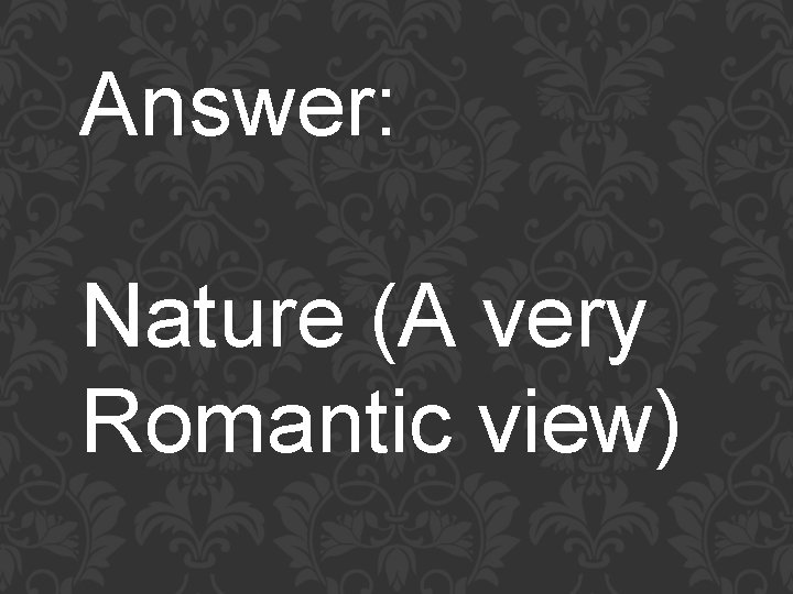 Answer: Nature (A very Romantic view) 