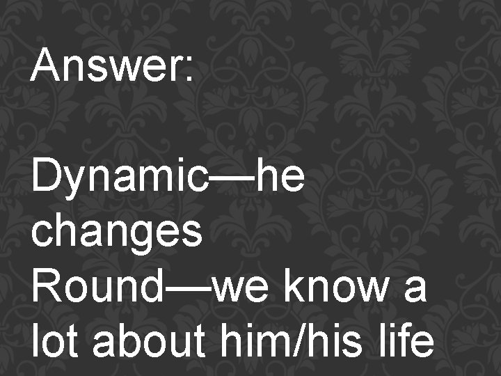 Answer: Dynamic—he changes Round—we know a lot about him/his life 