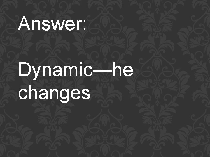 Answer: Dynamic—he changes 