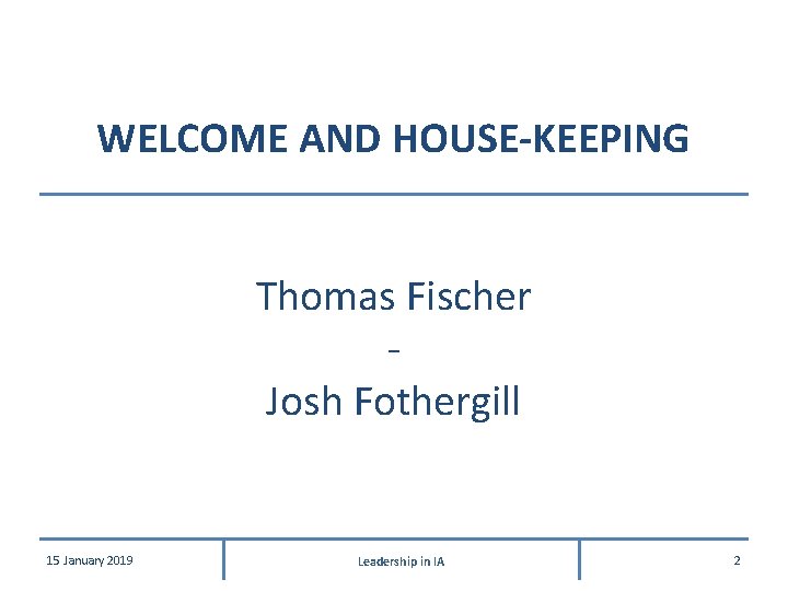 WELCOME AND HOUSE-KEEPING Thomas Fischer Josh Fothergill 15 January 2019 Leadership in IA 2 WELCOME AND HOUSE-KEEPING Thomas Fischer Josh Fothergill 15 January 2019 Leadership in IA 2