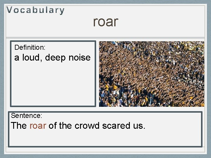 roar Definition: a loud, deep noise Sentence: The roar of the crowd scared us. roar Definition: a loud, deep noise Sentence: The roar of the crowd scared us.