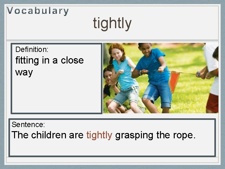 tightly Definition: fitting in a close way Sentence: The children are tightly grasping the tightly Definition: fitting in a close way Sentence: The children are tightly grasping the