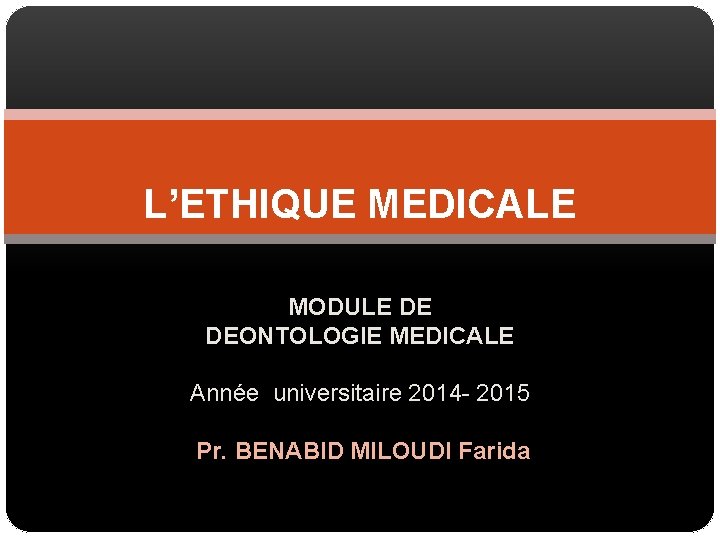 L’ETHIQUE MEDICALE MODULE DE DEONTOLOGIE MEDICALE Année universitaire 2014 - 2015 Pr. BENABID MILOUDI