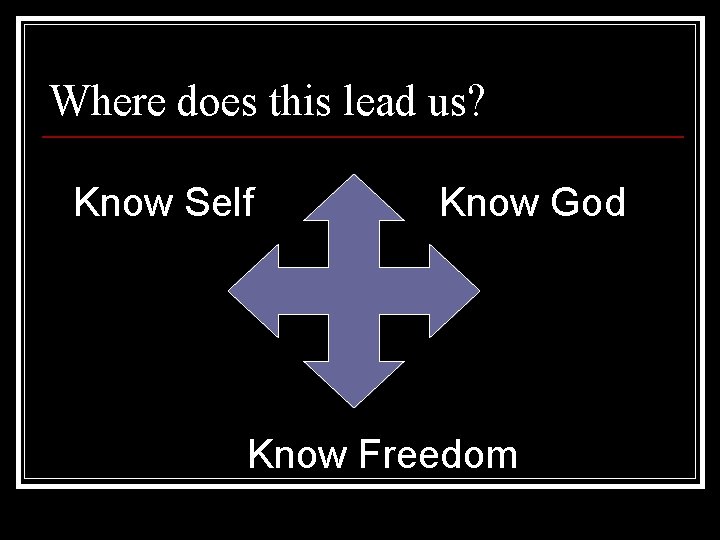 Where does this lead us? Know Self Know God Know Freedom 