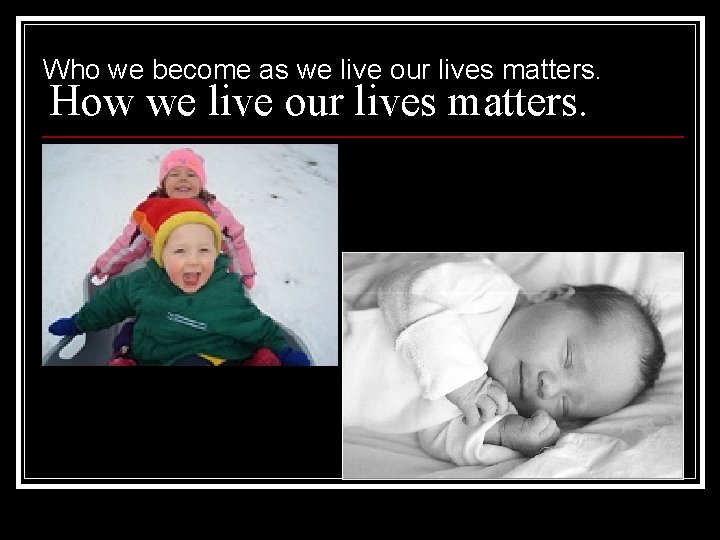 Who we become as we live our lives matters. How we live our lives
