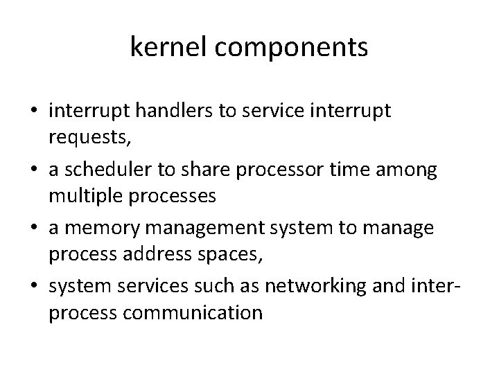 kernel components • interrupt handlers to service interrupt requests, • a scheduler to share