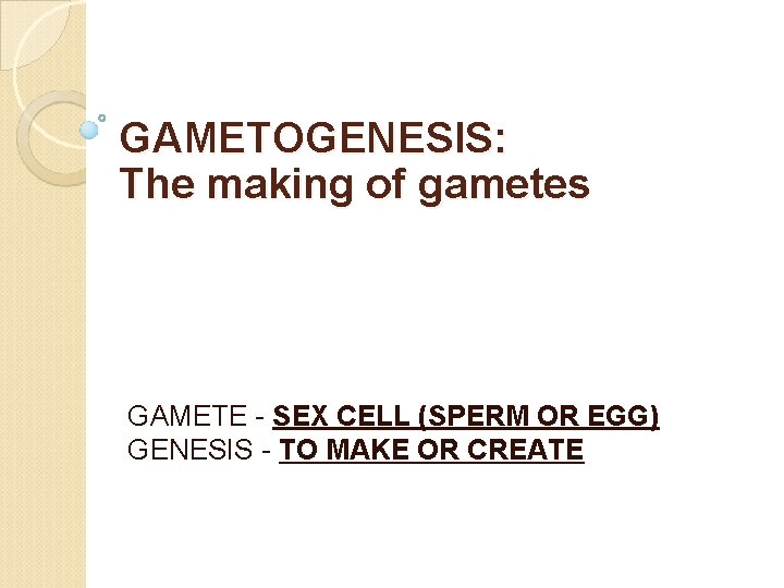 GAMETOGENESIS: The making of gametes GAMETE - SEX CELL (SPERM OR EGG) GENESIS -