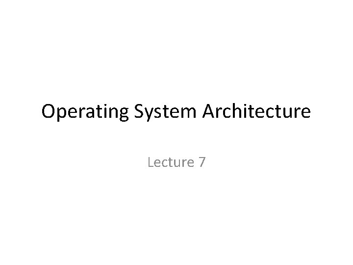 Operating System Architecture Lecture 7 