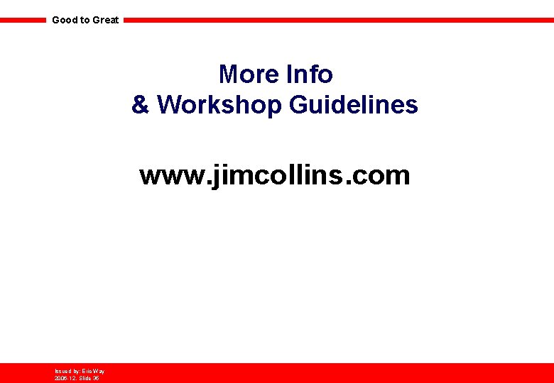 Good to Great More Info & Workshop Guidelines www. jimcollins. com Issued by: Eric