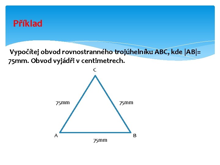 Příklad Vypočítej obvod rovnostranného trojúhelníku ABC, kde |AB|= 75 mm. Obvod vyjádři v centimetrech.